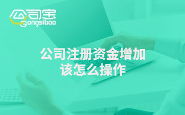 公司注册资金增加怎么操作及对公司有何影响,一文说清(图1) 公司注册资金增加怎么操作及对公司有何影响,一文说清(图1)